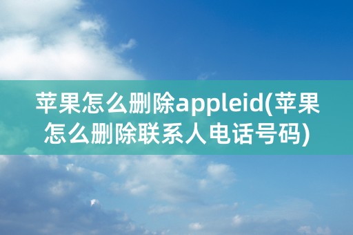 苹果怎么删除appleid(苹果怎么删除联系人电话号码)