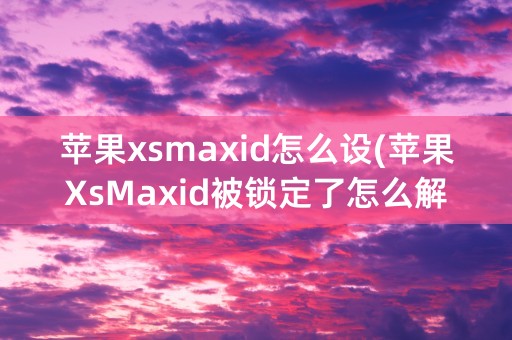 苹果xsmaxid怎么设(苹果XsMaxid被锁定了怎么解除)