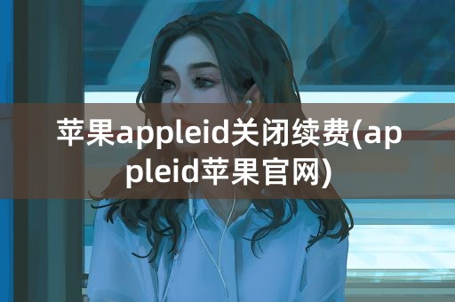 苹果appleid关闭续费(appleid苹果官网)