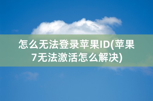 怎么无法登录苹果ID(苹果7无法激活怎么解决)