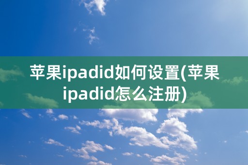 苹果ipadid如何设置(苹果ipadid怎么注册)