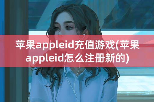 苹果appleid充值游戏(苹果appleid怎么注册新的)