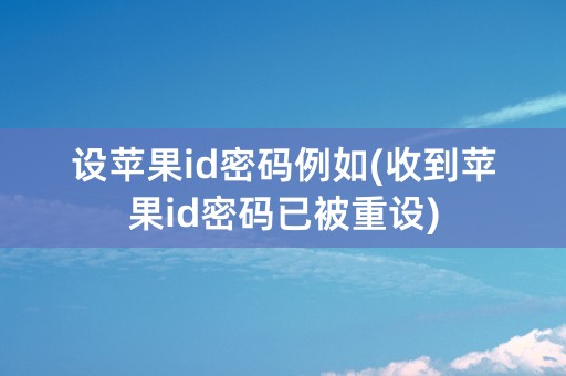 设苹果id密码例如(收到苹果id密码已被重设)