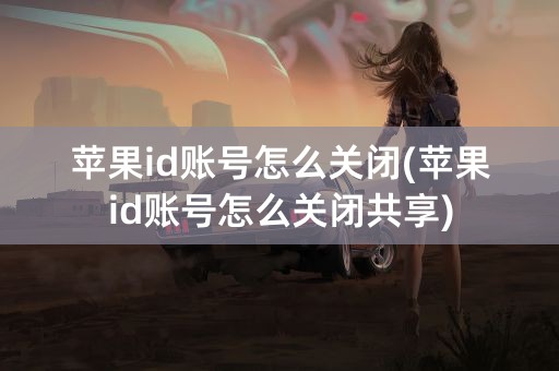 苹果id账号怎么关闭(苹果id账号怎么关闭共享)