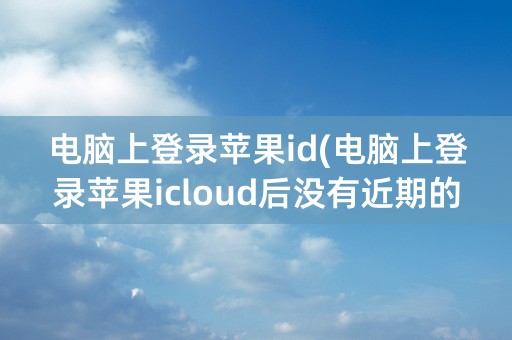 电脑上登录苹果id(电脑上登录苹果icloud后没有近期的照片)