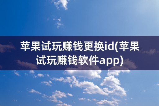 苹果试玩赚钱更换id(苹果试玩赚钱软件app)