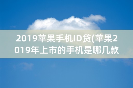 2019苹果手机ID贷(苹果2019年上市的手机是哪几款)