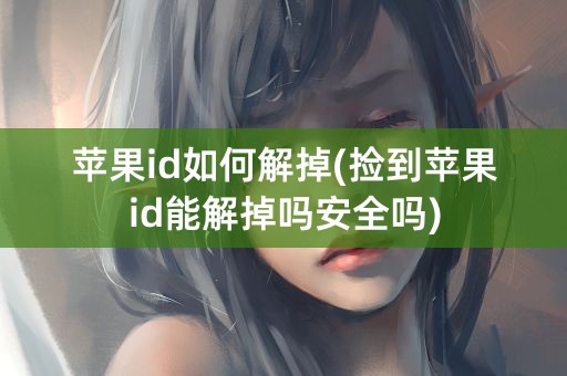 苹果id如何解掉(捡到苹果id能解掉吗安全吗)