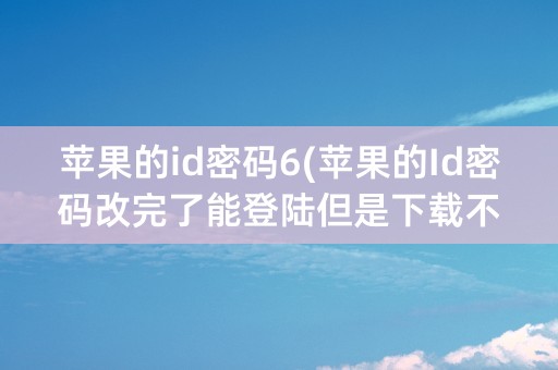 苹果的id密码6(苹果的Id密码改完了能登陆但是下载不了)