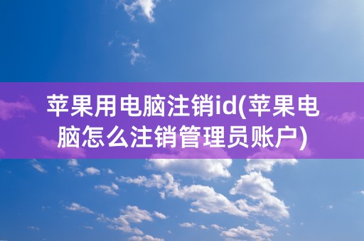 苹果用电脑注销id(苹果电脑怎么注销管理员账户)