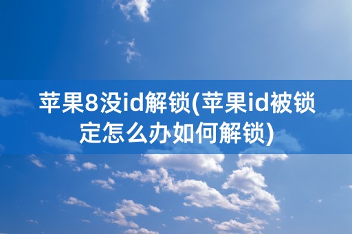 苹果8没id解锁(苹果id被锁定怎么办如何解锁)