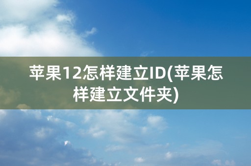 苹果12怎样建立ID(苹果怎样建立文件夹)