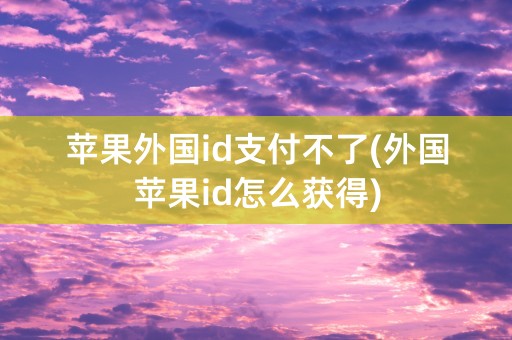 苹果外国id支付不了(外国苹果id怎么获得)