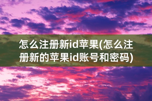 怎么注册新id苹果(怎么注册新的苹果id账号和密码)