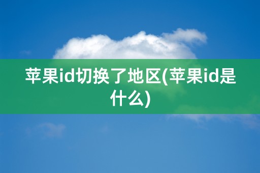 苹果id切换了地区(苹果id是什么)