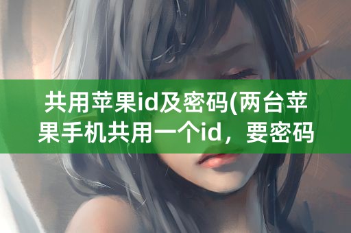 共用苹果id及密码(两台苹果手机共用一个id，要密码)