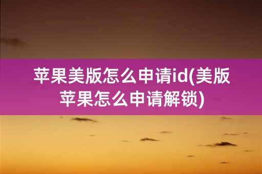 苹果美版怎么申请id(美版苹果怎么申请解锁)