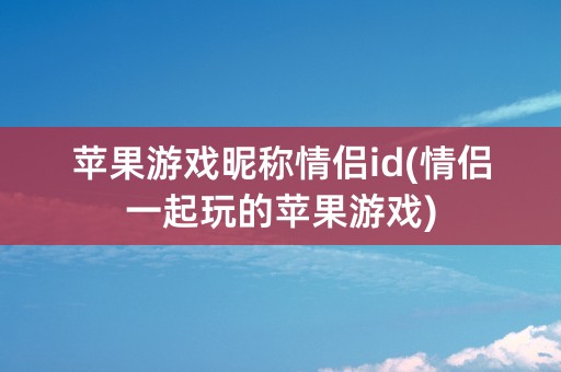 苹果游戏昵称情侣id(情侣一起玩的苹果游戏)