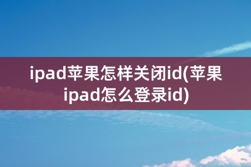 ipad苹果怎样关闭id(苹果ipad怎么登录id)