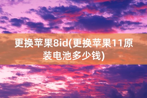 更换苹果8id(更换苹果11原装电池多少钱)