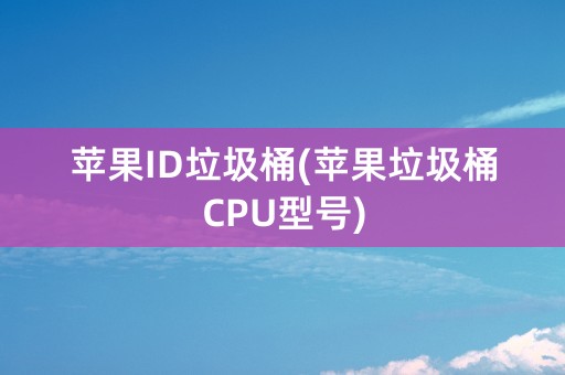 苹果ID垃圾桶(苹果垃圾桶CPU型号)