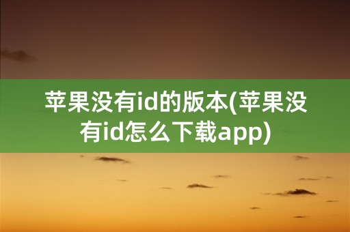 苹果没有id的版本(苹果没有id怎么下载app)