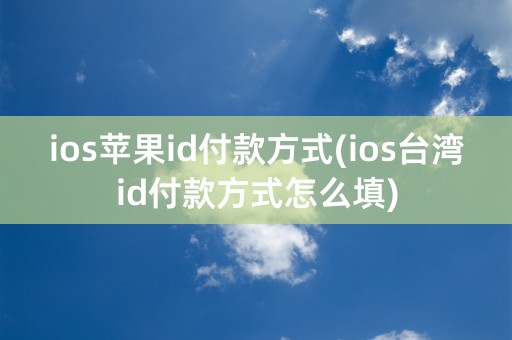 ios苹果id付款方式(ios台湾id付款方式怎么填)