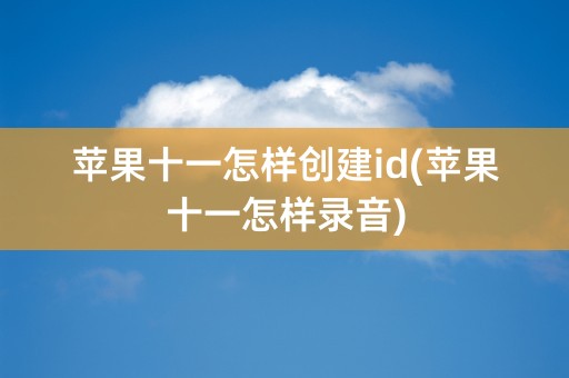 苹果十一怎样创建id(苹果十一怎样录音)