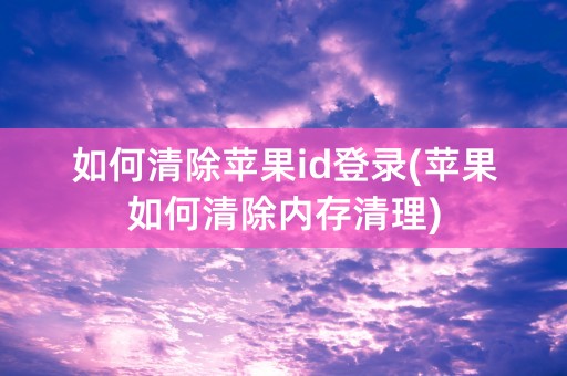 如何清除苹果id登录(苹果如何清除内存清理)