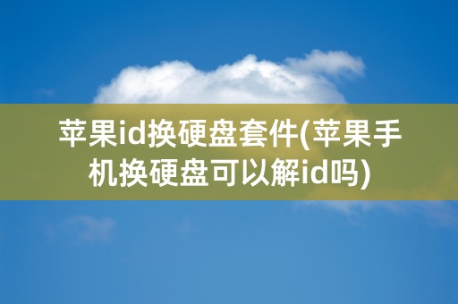 苹果id换硬盘套件(苹果手机换硬盘可以解id吗)