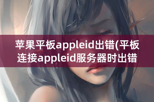 苹果平板appleid出错(平板连接appleid服务器时出错怎么回事)