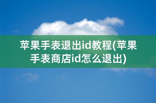 苹果手表退出id教程(苹果手表商店id怎么退出)