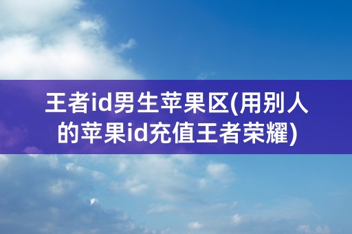 王者id男生苹果区(用别人的苹果id充值王者荣耀)