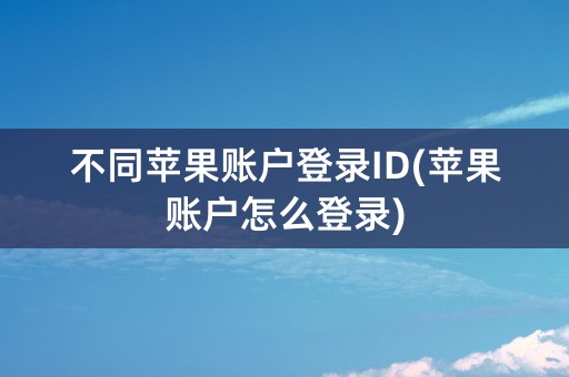 不同苹果账户登录ID(苹果账户怎么登录)