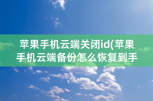 苹果手机云端关闭id(苹果手机云端备份怎么恢复到手机)