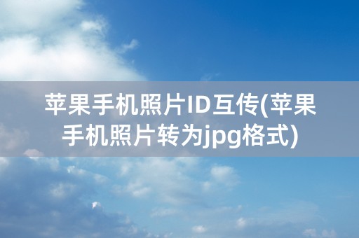 苹果手机照片ID互传(苹果手机照片转为jpg格式)