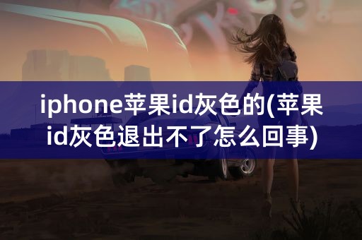 iphone苹果id灰色的(苹果id灰色退出不了怎么回事)