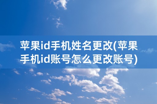 苹果id手机姓名更改(苹果手机id账号怎么更改账号)