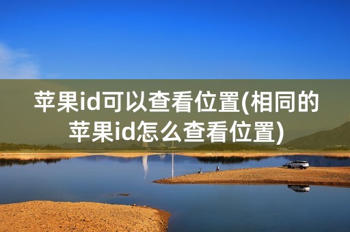 苹果id可以查看位置(相同的苹果id怎么查看位置)