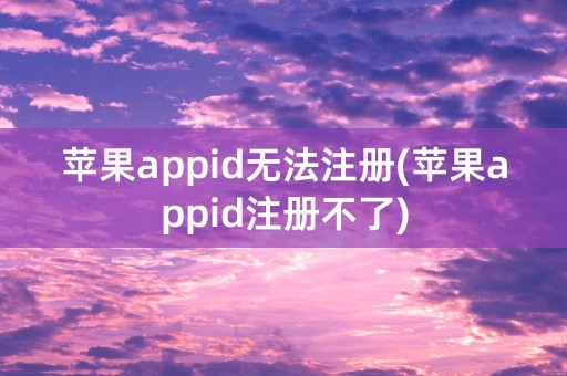 苹果appid无法注册(苹果appid注册不了)