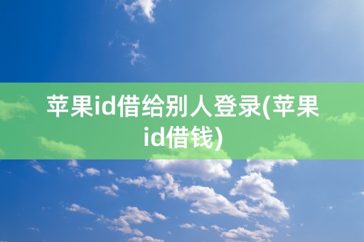 苹果id借给别人登录(苹果id借钱)