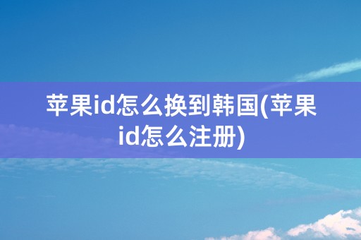 苹果id怎么换到韩国(苹果id怎么注册)