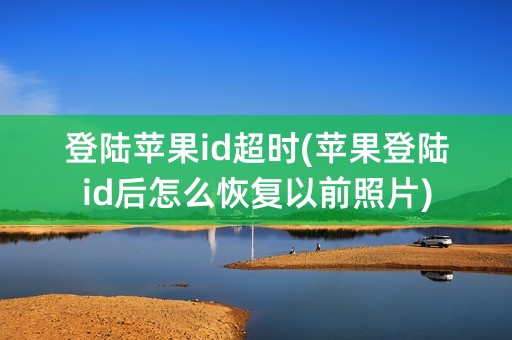 登陆苹果id超时(苹果登陆id后怎么恢复以前照片)