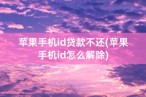 苹果手机id贷款不还(苹果手机id怎么解除)