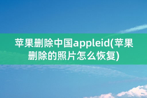 苹果删除中国appleid(苹果删除的照片怎么恢复)