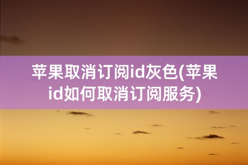 苹果取消订阅id灰色(苹果id如何取消订阅服务)