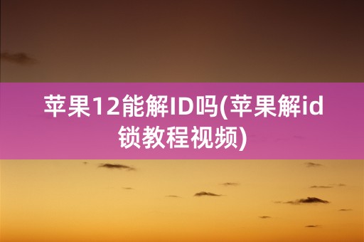 苹果12能解ID吗(苹果解id锁教程视频)