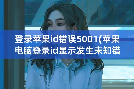 登录苹果id错误5001(苹果电脑登录id显示发生未知错误)