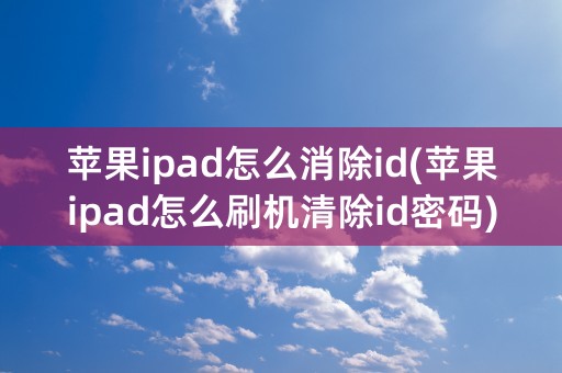 苹果ipad怎么消除id(苹果ipad怎么刷机清除id密码)