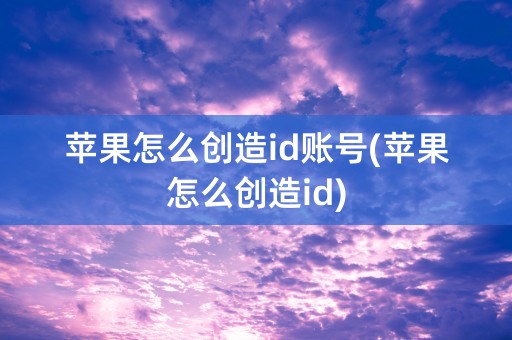 苹果怎么创造id账号(苹果怎么创造id)